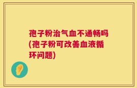 孢子粉治气血不通畅吗(孢子粉可改善血液循环问题)