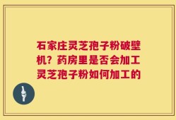 石家庄灵芝孢子粉破壁机？药房里是否会加工灵芝孢子粉如何加工的