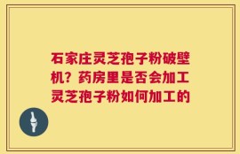 石家庄灵芝孢子粉破壁机？药房里是否会加工灵芝孢子粉如何加工的