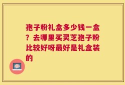 孢子粉礼盒多少钱一盒？去哪里买灵芝孢子粉比较好呀最好是礼盒装的