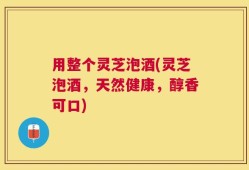 用整个灵芝泡酒(灵芝泡酒，天然健康，醇香可口)