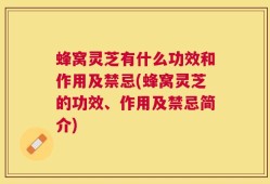 蜂窝灵芝有什么功效和作用及禁忌(蜂窝灵芝的功效、作用及禁忌简介)