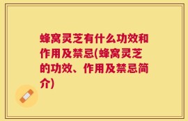蜂窝灵芝有什么功效和作用及禁忌(蜂窝灵芝的功效、作用及禁忌简介)