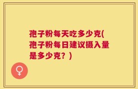 孢子粉每天吃多少克(孢子粉每日建议摄入量是多少克？)
