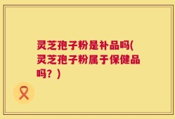 灵芝孢子粉是补品吗(灵芝孢子粉属于保健品吗？)