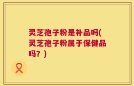 灵芝孢子粉是补品吗(灵芝孢子粉属于保健品吗？)