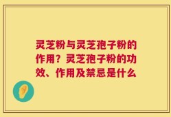 灵芝粉与灵芝孢子粉的作用？灵芝孢子粉的功效、作用及禁忌是什么