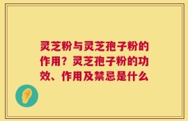 灵芝粉与灵芝孢子粉的作用？灵芝孢子粉的功效、作用及禁忌是什么