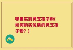 哪里买到灵芝孢子粉(如何购买优质的灵芝孢子粉？)