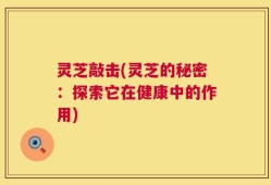灵芝敲击(灵芝的秘密：探索它在健康中的作用)