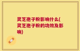 灵芝孢子粉影响什么(灵芝孢子粉的功效及影响)