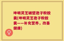 坤明灵芝破壁孢子粉胶囊(坤明灵芝孢子粉胶囊——补充营养，改善健康)