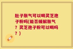 肚子胀气可以喝灵芝孢子粉吗(能否缓解胀气？灵芝孢子粉可以喝吗？)