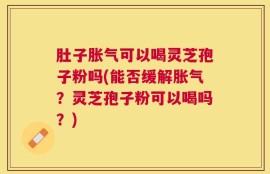 肚子胀气可以喝灵芝孢子粉吗(能否缓解胀气？灵芝孢子粉可以喝吗？)
