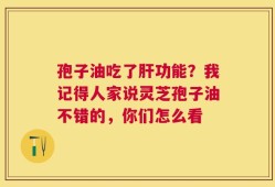 孢子油吃了肝功能？我记得人家说灵芝孢子油不错的，你们怎么看