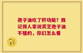 孢子油吃了肝功能？我记得人家说灵芝孢子油不错的，你们怎么看