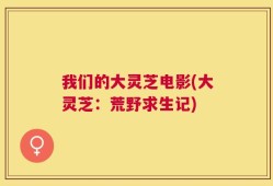 我们的大灵芝电影(大灵芝：荒野求生记)