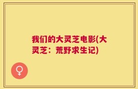 我们的大灵芝电影(大灵芝：荒野求生记)