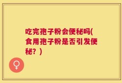 吃完孢子粉会便秘吗(食用孢子粉是否引发便秘？)