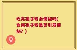 吃完孢子粉会便秘吗(食用孢子粉是否引发便秘？)