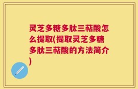 灵芝多糖多肽三萜酸怎么提取(提取灵芝多糖多肽三萜酸的方法简介)