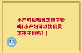 小产可以喝灵芝孢子粉吗(小产妇可以饮用灵芝孢子粉吗？)