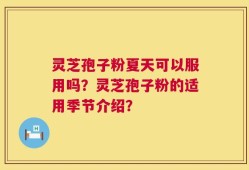 灵芝孢子粉夏天可以服用吗？灵芝孢子粉的适用季节介绍？