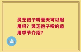灵芝孢子粉夏天可以服用吗？灵芝孢子粉的适用季节介绍？