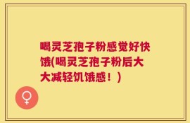 喝灵芝孢子粉感觉好快饿(喝灵芝孢子粉后大大减轻饥饿感！)
