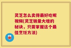 灵芝怎么卖得最好吃呢视频(灵芝销量大增的秘诀，只需掌握这个最佳烹饪方法)