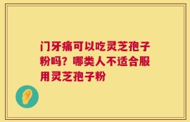 门牙痛可以吃灵芝孢子粉吗？哪类人不适合服用灵芝孢子粉