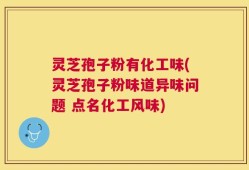 灵芝孢子粉有化工味(灵芝孢子粉味道异味问题 点名化工风味)