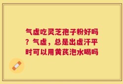 气虚吃灵芝孢子粉好吗？气虚，总是出虚汗平时可以用黄芪泡水喝吗