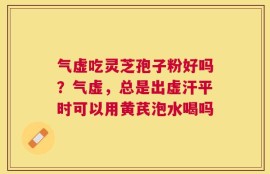 气虚吃灵芝孢子粉好吗？气虚，总是出虚汗平时可以用黄芪泡水喝吗