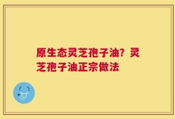 原生态灵芝孢子油？灵芝孢子油正宗做法
