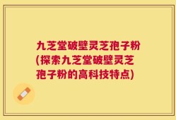 九芝堂破壁灵芝孢子粉(探索九芝堂破壁灵芝孢子粉的高科技特点)