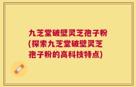 九芝堂破壁灵芝孢子粉(探索九芝堂破壁灵芝孢子粉的高科技特点)