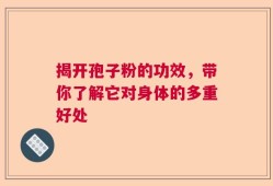 揭开孢子粉的功效，带你了解它对身体的多重好处