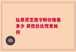 弘景灵芝孢子粉价格是多少 其性价比究竟如何