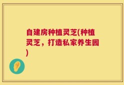 自建房种植灵芝(种植灵芝，打造私家养生园)
