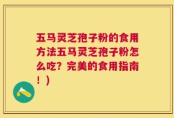 五马灵芝孢子粉的食用方法五马灵芝孢子粉怎么吃？完美的食用指南！)