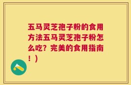 五马灵芝孢子粉的食用方法五马灵芝孢子粉怎么吃？完美的食用指南！)