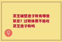 灵芝破壁孢子粉有哪些禁忌？过敏体质不能吃灵芝孢子粉吗
