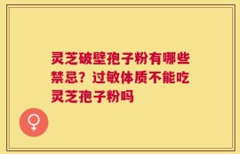 灵芝破壁孢子粉有哪些禁忌？过敏体质不能吃灵芝孢子粉吗