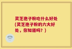 灵芝孢子粉吃什么好处(灵芝孢子粉的六大好处，你知道吗？)