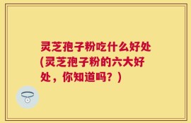 灵芝孢子粉吃什么好处(灵芝孢子粉的六大好处，你知道吗？)