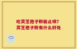 吃灵芝孢子粉能止咳？灵芝孢子粉有什么好处