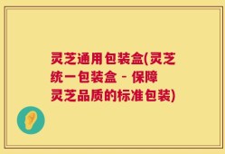 灵芝通用包装盒(灵芝统一包装盒 - 保障灵芝品质的标准包装)