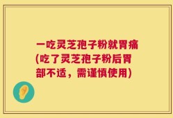 一吃灵芝孢子粉就胃痛(吃了灵芝孢子粉后胃部不适，需谨慎使用)