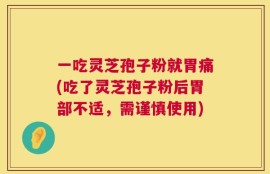 一吃灵芝孢子粉就胃痛(吃了灵芝孢子粉后胃部不适，需谨慎使用)